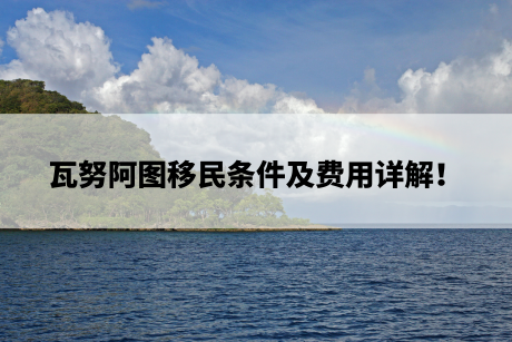 瓦努阿图移民条件及费用详解! 瓦努阿图移民条件及费用详解!