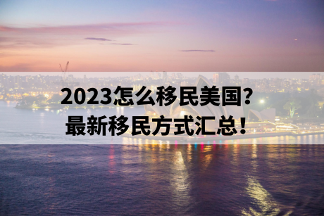 2023怎么移民美国?最新移民方式汇总! 2023怎么移民美国?最新移民方式汇总!