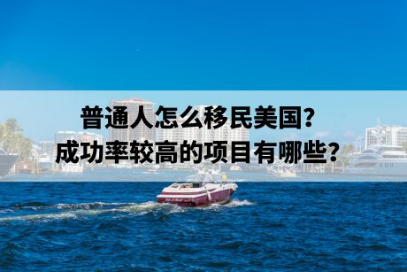 普通人怎么移民美国?成功率较高的项目有哪些? 普通人怎么移民美国?成功率较高的项目有哪些?