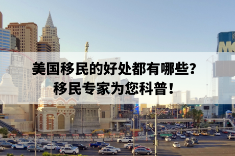 美国移民的好处都有哪些?移民专家为您科普! 美国移民的好处都有哪些?移民专家为您科普!