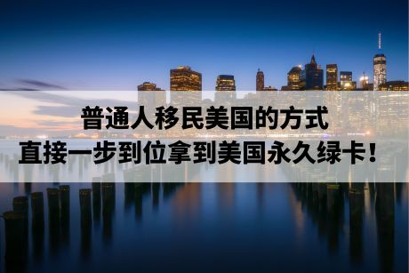 普通人移民美国的方式,直接一步到位拿到美国永久绿卡! 普通人移民美国的方式,直接一步到位拿到美国永久绿卡!