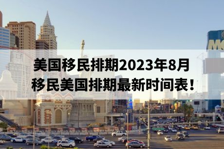 美国移民排期2023年8月,移民美国排期最新时间表! 美国移民排期2023年8月,移民美国排期最新时间表!
