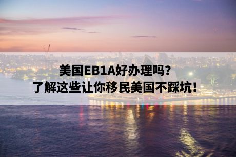 美国EB1A好办理吗?了解这些让你移民美国不踩坑! 美国EB1A好办理吗?了解这些让你移民美国不踩坑!