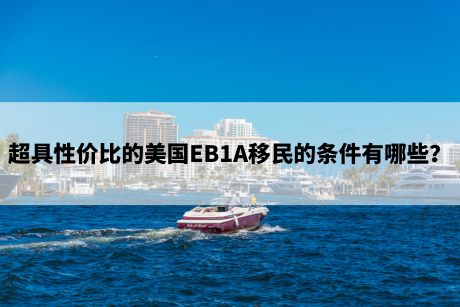 超具性价比的美国EB1A移民的条件有哪些? 超具性价比的美国EB1A移民的条件有哪些?