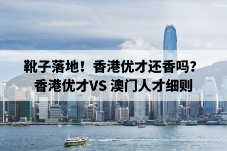 靴子落地!香港优才还香吗?香港优才VS 澳门人才细则 靴子落地!香港优才还香吗?香港优才VS 澳门人才细则