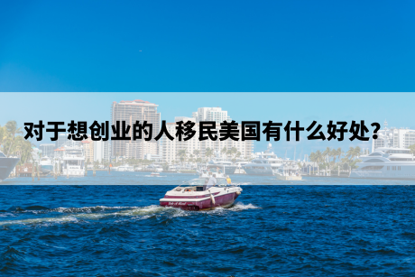 对于想创业的人移民美国有什么好处? 对于想创业的人移民美国有什么好处?
