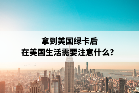 拿到美国绿卡后,在美国生活需要注意什么? 拿到美国绿卡后,在美国生活需要注意什么?