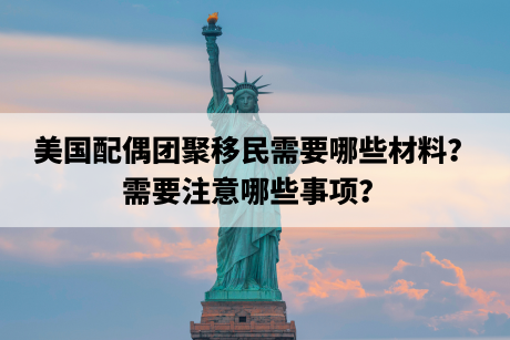 美国配偶团聚移民需要哪些材料?需要注意哪些事项? 美国配偶团聚移民需要哪些材料?需要注意哪些事项?