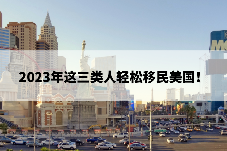 2023年这三类人轻松移民美国! 2023年这三类人轻松移民美国!