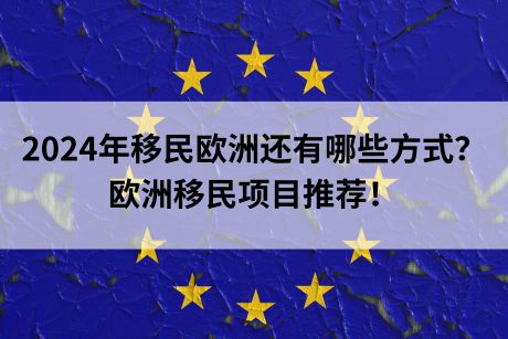 2024年移民欧洲还有哪些方式?欧洲移民项目推荐! 2024年移民欧洲还有哪些方式?欧洲移民项目推荐!