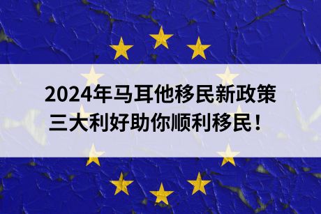 2024年马耳他移民新政策,三大利好助你顺利移民! 2024年马耳他移民新政策,三大利好助你顺利移民!