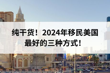 纯干货!2024年移民美国最好的三种方式! 纯干货!2024年移民美国最好的三种方式!