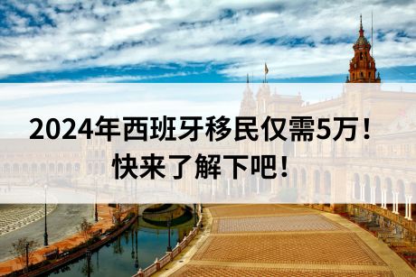 2024年西班牙移民仅需5万!快来了解下吧! 2024年西班牙移民仅需5万!快来了解下吧!
