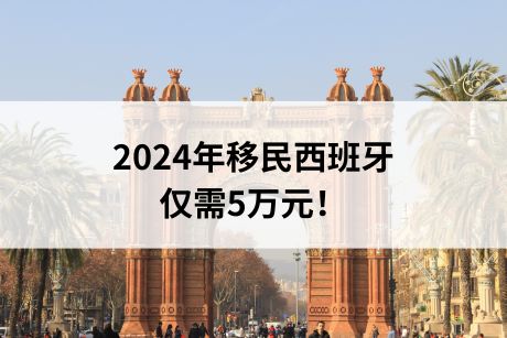 2024年移民西班牙仅需5万元！