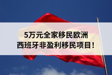5万元全家移民欧洲,西班牙非盈利移民项目! 5万元全家移民欧洲,西班牙非盈利移民项目!