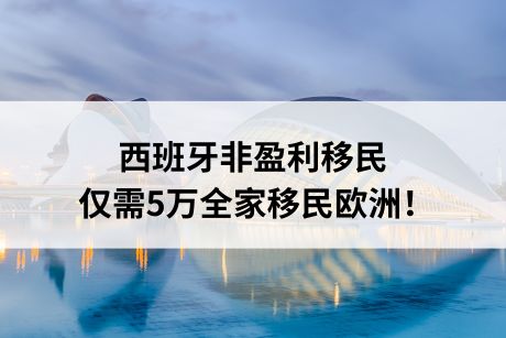 西班牙非盈利移民,仅需5万全家移民欧洲! 西班牙非盈利移民,仅需5万全家移民欧洲!