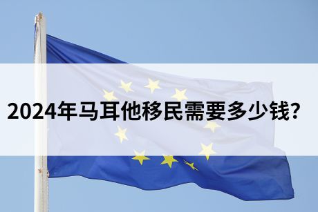 2024年马耳他移民需要多少钱? 2024年马耳他移民需要多少钱?