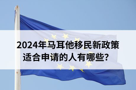 2024年马耳他移民新政策,适合申请的人有哪些? 2024年马耳他移民新政策,适合申请的人有哪些?