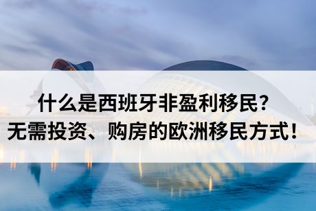 什么是西班牙非盈利移民？无需投资、购房的欧洲移民方式！