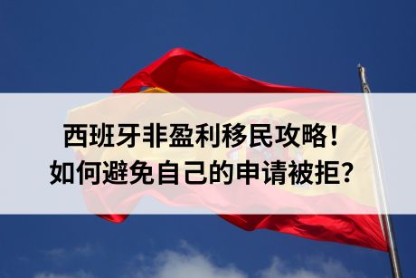 西班牙非盈利移民攻略!如何避免自己的申请被拒? 西班牙非盈利移民攻略!如何避免自己的申请被拒?